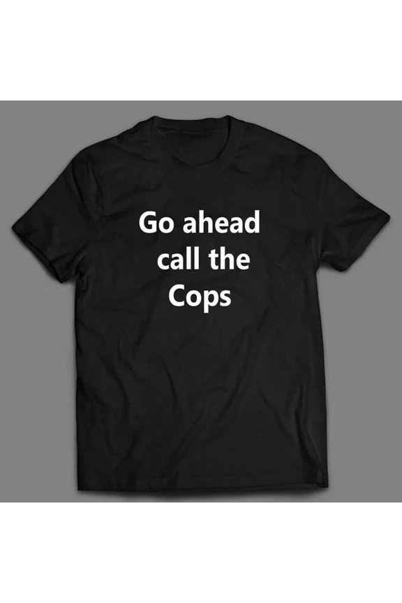 Mens Go Ahead Call The Cops Shirt Unisex S-5XL Hot Trending Shirt, Vintage Birthday Gift