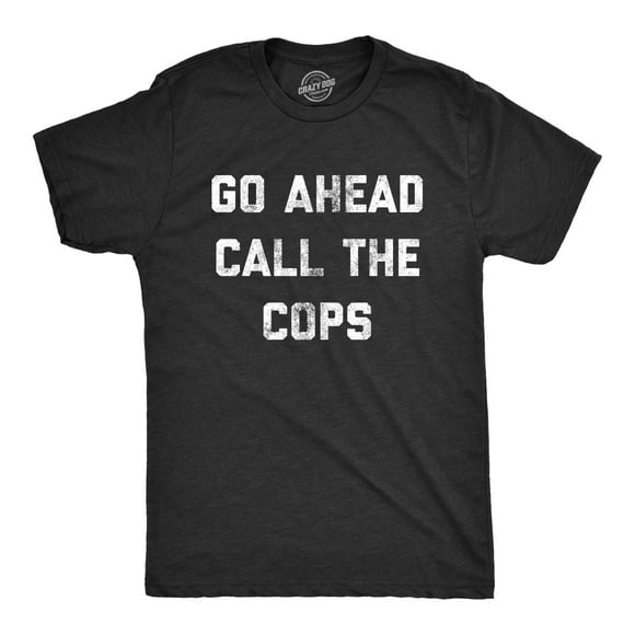 Mens Go Ahead Call The Cops T Shirt Funny Sarcastic Text Graphic Novelty Tee for Guys Graphic Tees