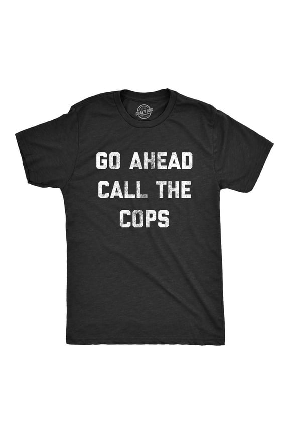 Mens Go Ahead Call The Cops T Shirt Funny Sarcastic Text Graphic Novelty Tee for Guys Graphic Tees