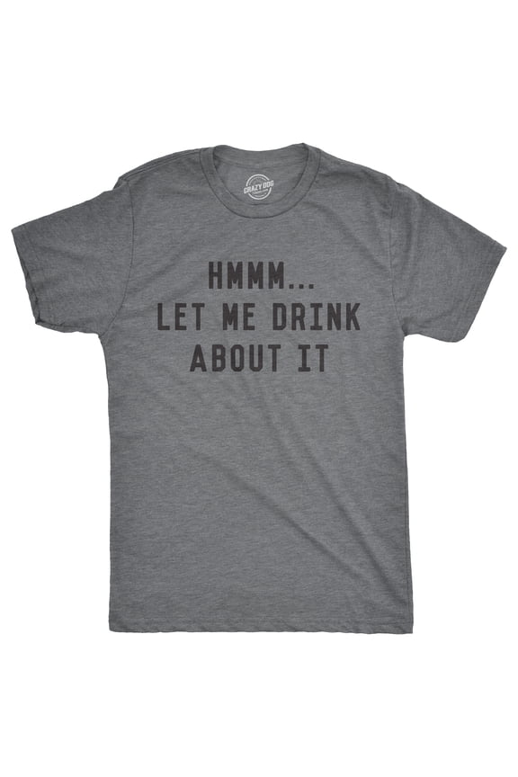 Mens Hmm Let Me Drink About It T Shirt Funny Sarcastic Tee for Guys Graphic Tees