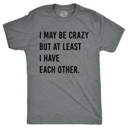 Mens I May Be Crazy But At Least I Have Each Other T Shirt Funny Insane Joke Tee for Guys Graphic Tees