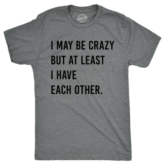 Mens I May Be Crazy But At Least I Have Each Other T Shirt Funny Insane Joke Tee for Guys Graphic Tees
