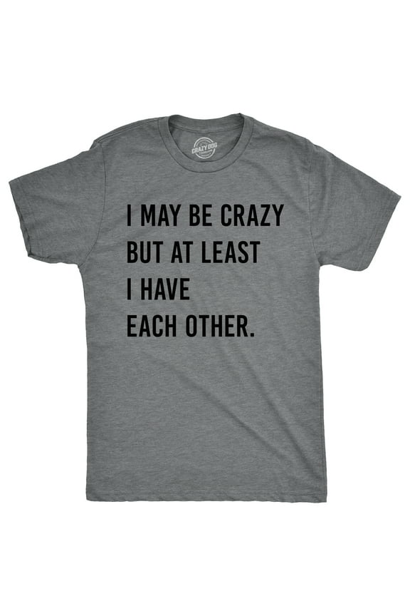 Mens I May Be Crazy But At Least I Have Each Other T Shirt Funny Insane Joke Tee for Guys Graphic Tees
