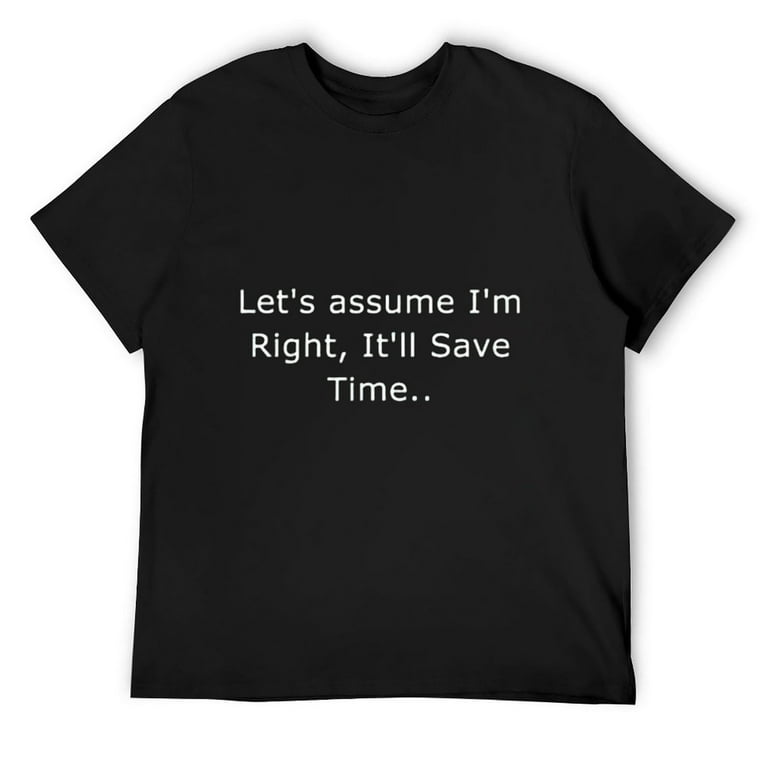 Let's Assume I'm Right, It'll Save Time Sarcastic Quotes T-Shirt Let's Assume I'm Right, It'll Save Time Sarcastic Quotes T-Shirt