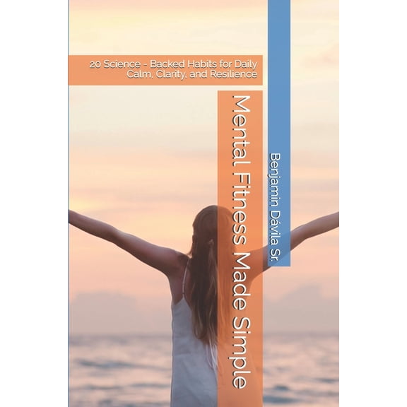 Mental Fitness Made Simple: 20 Science - Backed Habits for Daily Calm, Clarity, and Resilience, (Paperback)