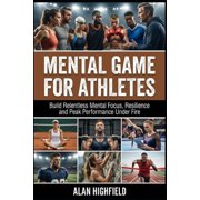 Mental Game for Athletes Build Relentless Mental Strength, Focus, Resilience and Peak Performance Under Fire for Beginn, Paperback