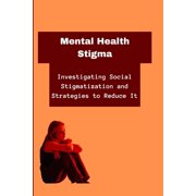 Mental Health Stigma Investigating Social Stigmatization and Strategies to Reduce It Paperback