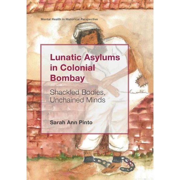 Mental Health in Historical Perspective Lunatic Asylums in Colonial Bombay: Shackled Bodies, Unchained Minds, (Paperback)