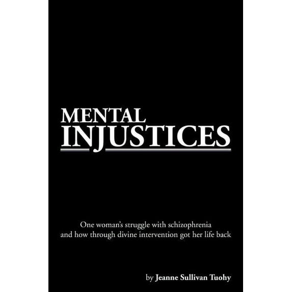 Mental Injustices : One Woman's Struggle With Schizophrenia and How Through Divine Intervention Got Her Life Back