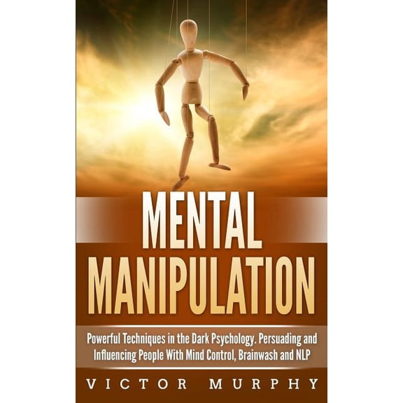 Mental Manipulation: Powerful Techniques in the Dark Psychology. Persuading and Influencing People (Paperback) by Victor Murphy