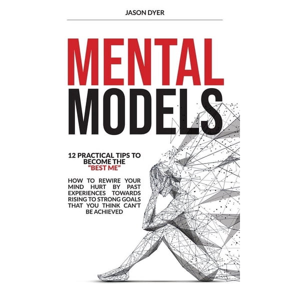 Mental Models: 12 Practical Tips to Become The "Best Me" - How to Rewire Your Mind Hurt by Past Experiences Towards Rising to Strong Goals That You Think Can't Be Achieved (Paperback)