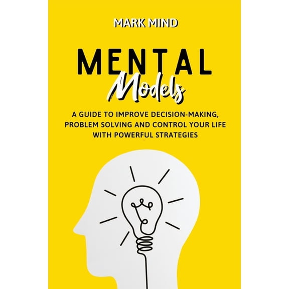 Mental Models : A Guide to Improve Decision-Making, Problem Solving and Control Your Life with Powerful Strategies (Paperback)