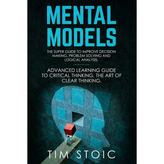 Mental Models: The Super Guide to Improve Decision Making, Problem Solving and Logical Analysis. Advanced Learning Guide, (Paperback)