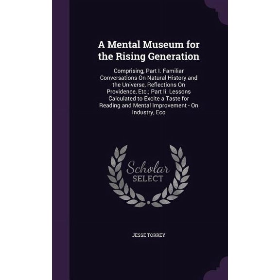 A Mental Museum for the Rising Generation : Comprising, Part I. Familiar Conversations On Natural History and the Universe, Reflections On Providence, Etc.; Part Ii. Lessons Calculated to Excite a Taste for Reading and Mental Improvement - On Industry, Eco (Hardcover)