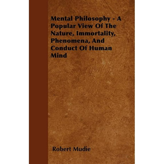 Mental Philosophy - A Popular View of the Nature, Immortality, Phenomena, and Conduct of Human Mind (Paperback)