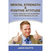 Mental Strength & Positive Attitude 7 Core Lessons for Achieving Peak Performance in Life A Practical Guide to Achieve Positivity Paperback