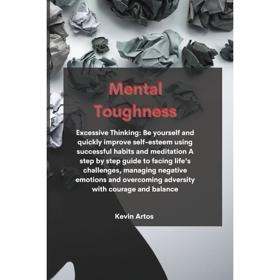 Mental Toughness: Excessive Thinking: Be yourself and quickly improve self-esteem using successful habits and meditation A step by step guide to facing life's challenges, managing negative emotions an