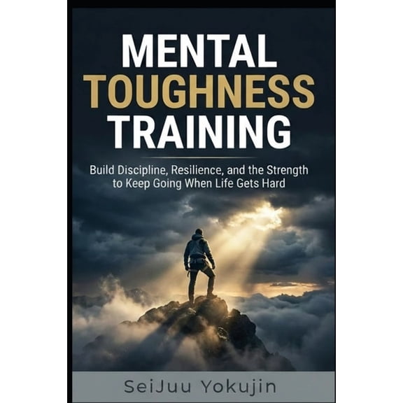 Mental Toughness Training: Build Discipline, Resilience, and the Strength to Keep Going When Life Gets Hard, (Paperback)