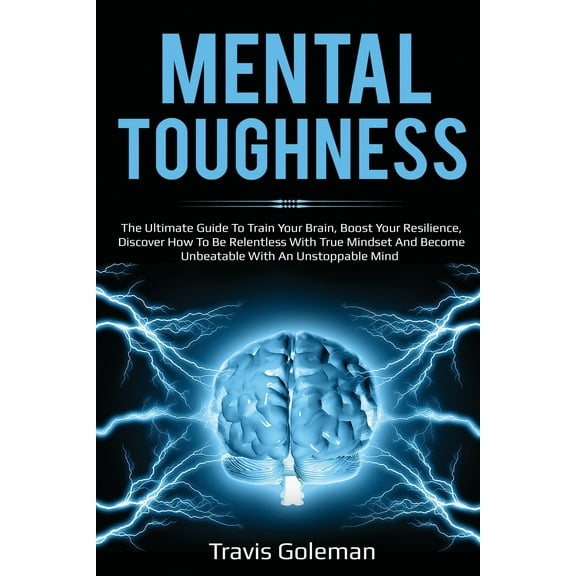 Mental Toughness: The Ultimate Guide To Train Your Brain, Boost Your Resilience, Discover How To Be Relentless With True Mindset And Become Unbeatable With An Unstoppable Mind (Paperback)
