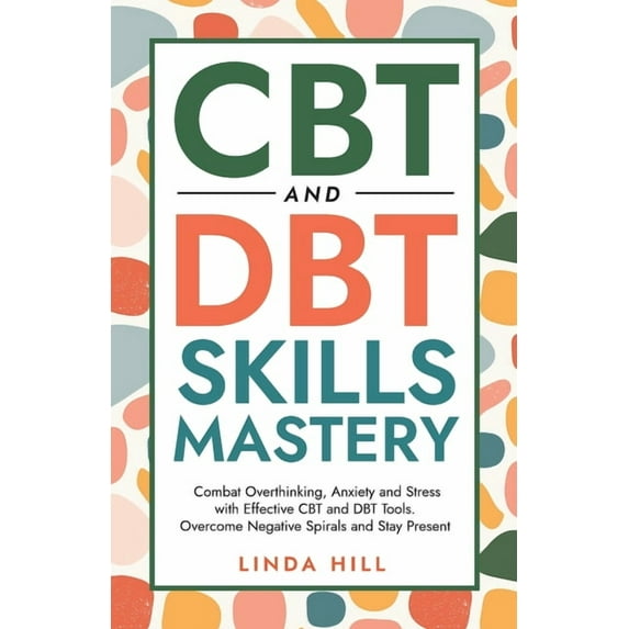 Mental Wellness CBT and DBT Skills Mastery: Combat Overthinking, Anxiety and Stress with Effective CBT and DBT Tools. Overcome Negative , (Paperback)