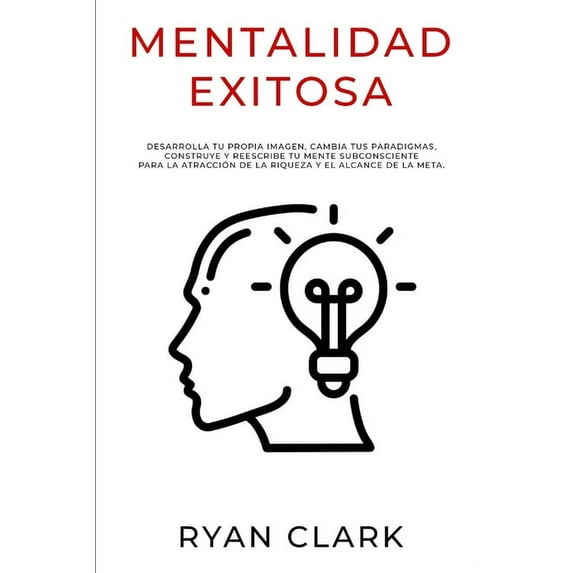 Mentalidad Exitosa: Desarrolla tu propia imagen, cambia tus paradigmas, construye y reescribe tu mente subconsciente para la atracción de la riqueza y el alcance de la meta. (Paperback)