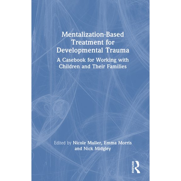 Mentalization-Based Treatment for Developmental Trauma: A Casebook for Working with Children and Their Families, (Hardcover)