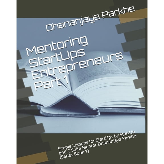 Mentoring Startups Mentoring StartUps Entrepreneurs Part 1: Simple Lessons for StartUps by StartUp and C Suite Mentor Dhananjaya Parkhe (Se, Book 1, (Paperback)