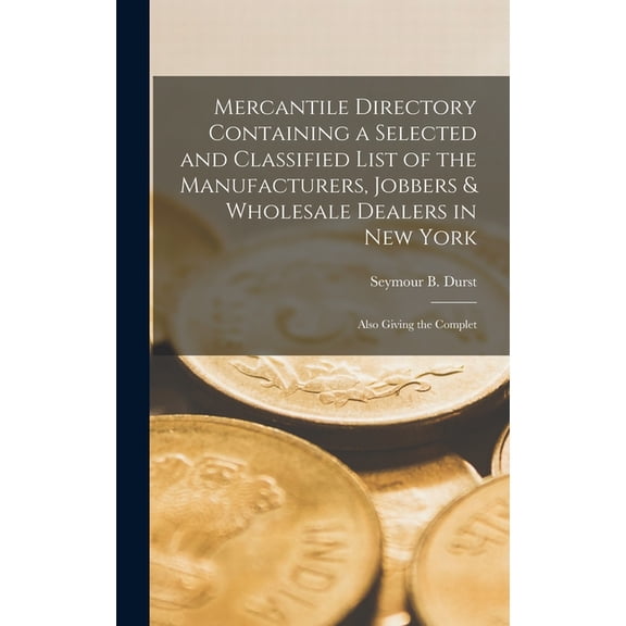 Mercantile Directory Containing a Selected and Classified List of the Manufacturers, Jobbers Wholesale Dealers in New York: Also Giving the Complet Hardcover 101334443X 9781013344435 Durst, Seymou