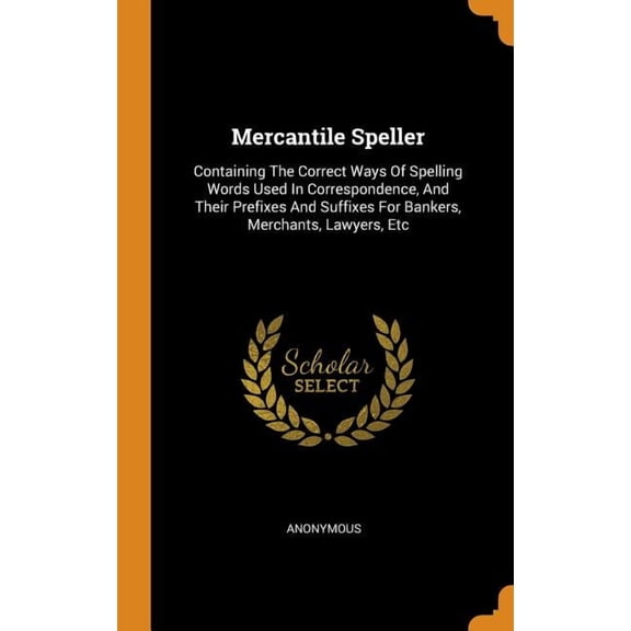 Mercantile Speller : Containing the Correct Ways of Spelling Words Used in Correspondence, and Their Prefixes and Suffixes for Bankers, Merchants, Lawyers, Etc (Hardcover)
