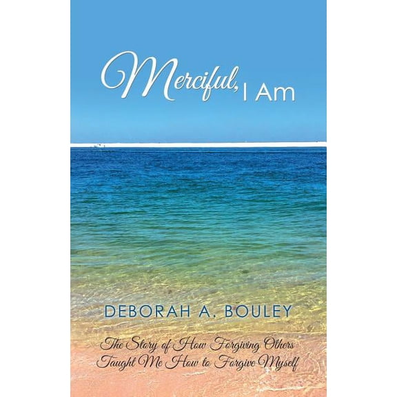 Merciful, I Am : The Story of How Forgiving Others Taught Me How to Forgive Myself