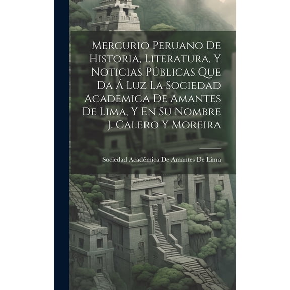 Mercurio Peruano De Historia, Literatura, Y Noticias Pblicas Que Da  Luz La Sociedad Academica De Amantes De Lima, Y En Su Nombre J. Calero Y Moreira (Hardcover)