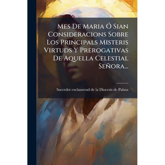 Mes De Maria Ó Sian Consideracions Sobre Los Principals Misteris Virtuds Y Prerogativas De Aquella Celestial Señora... (Paperback)
