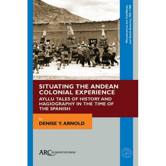 Mesoamerica, the Caribbean, and South Am Situating the Andean Colonial Experience: Ayllu Tales of History and Hagiography in the Time of the Spanish, (Hardcover)