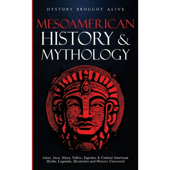 Mesoamerican History & Mythology: Aztec, Inca, Maya, Toltec, Zapotec & Central American Myths, Legends, Mysterie, (Paperback)