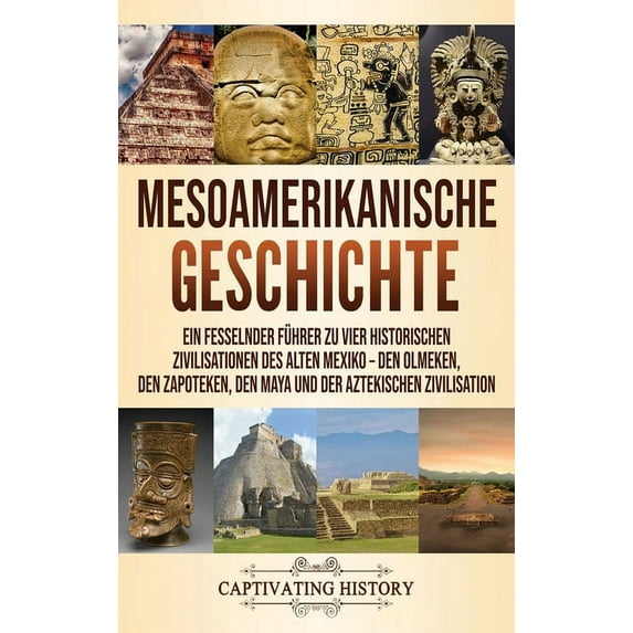 Mesoamerikanische Geschichte: Ein fesselnder Führer zu vier historischen Zivilisationen des alten Mexiko - Den Olmeken, , (Hardcover)