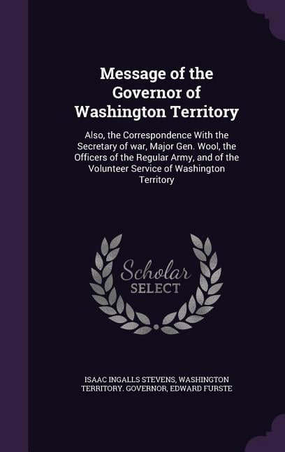 Message of the Governor of Washington Territory: Also, the Correspondence With the Secretary of war, Major Gen. Wool, the Officers of the Regular Army, and of the Volunteer Service of Washington Terri