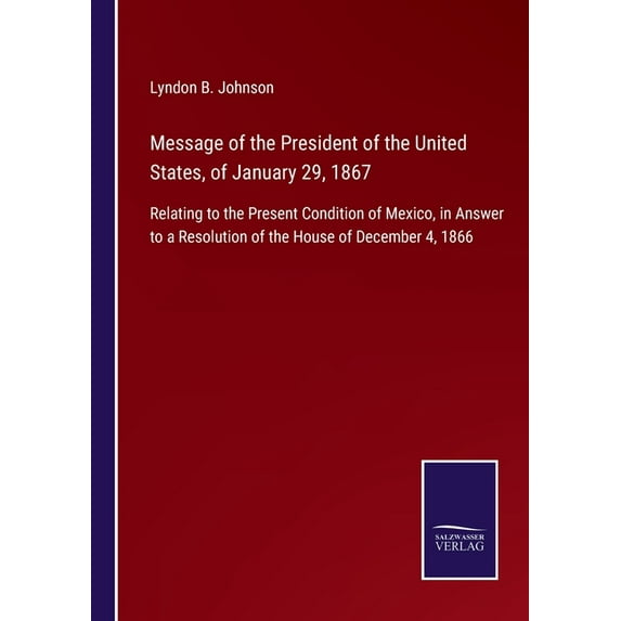 Message of the President of the United States, of January 29, 1867: Relating to the Present Condition of Mexico, in Answer to a Resolution of the House of December 4, 1866 Paperback 3752532025 Lyndo