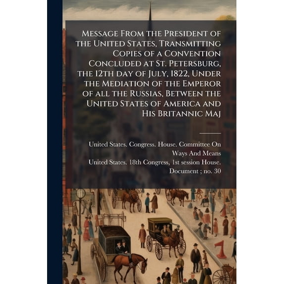 Message From the President of the United States, Transmitting Copies of a Convention Concluded at St. Petersburg, the 12th day of July, 1822, Under the Mediation of the Emperor of all the Russias, Between the United States of America and His Britannic Maj (Paperback)