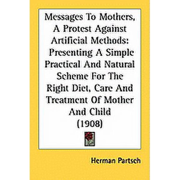 Messages To Mothers, A Protest Against Artificial Methods : Presenting A Simple Practical And Natural Scheme For The Right Diet, Care And Treatment Of Mother And Child (1908) (Paperback)