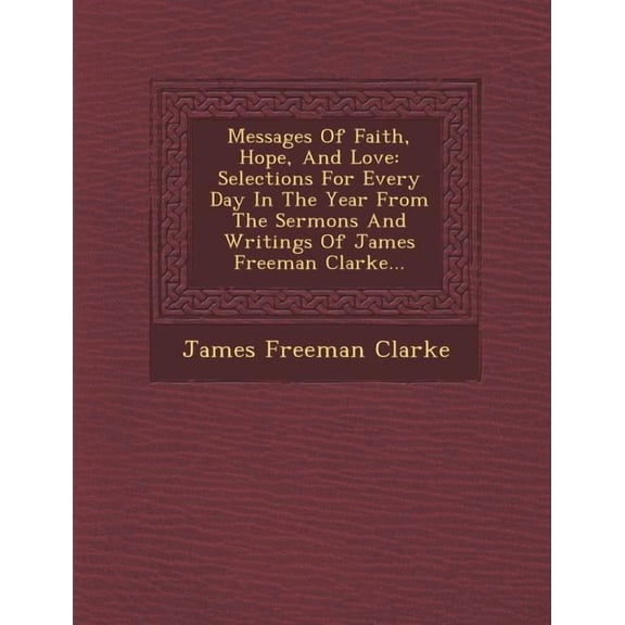 Messages of Faith, Hope, and Love: Selections for Every Day in the Year from the Sermons and Writings of James Freeman Clarke... (Paperback)