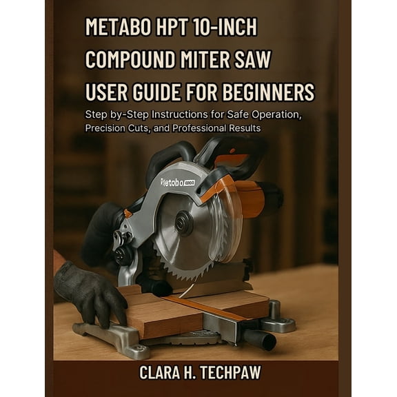 Metabo HPT 10-Inch Compound Miter Saw User Guide for Beginners: Step-by-Step Instructions for Safe Operation, Precision , (Paperback)