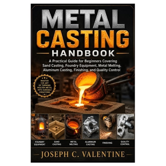 Metal Casting Handbook: A Practical Guide for Beginners Covering Sand Casting, Foundry Equipment, Metal Melting, Aluminu, (Paperback)