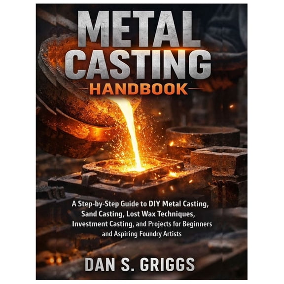 Metal Casting Handbook: A Step-by-Step Guide to DIY Metal Casting, Sand Casting, Lost Wax Techniques, Investment Casting, (Paperback)