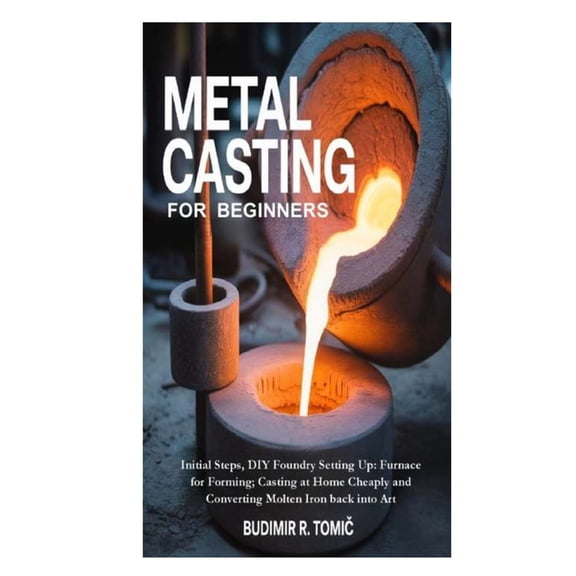 Metal Casting for Beginners: Initial Steps, DIY Foundry Setting Up: Furnace for Forming; Casting at Home Cheaply and Con, (Paperback)
