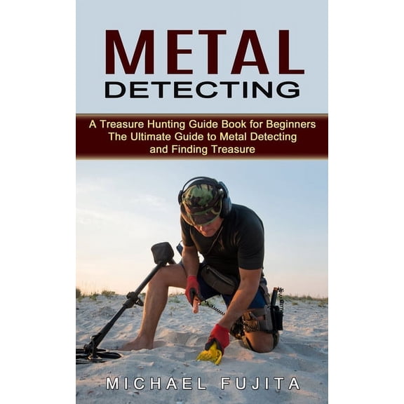 Metal Detecting: A Treasure Hunting Guide Book for Beginners (The Ultimate Guide to Metal Detecting and Finding Treasure, (Paperback)