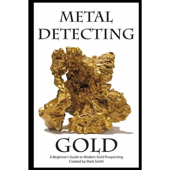 Metal Detecting Gold: A Beginner's Guide to Modern Gold Prospecting, (Paperback)