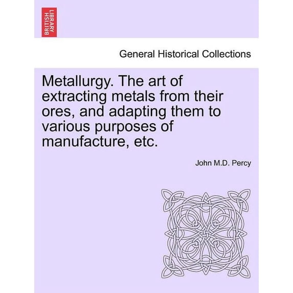 Metallurgy. The art of extracting metals from their ores, and adapting them to various purposes of manufacture, etc. (Paperback)