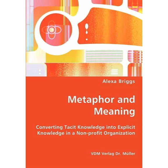 Metaphor and Meaning - Converting Tacit Knowledge into Explicit Knowledge in a Non-profit Organization (Paperback)