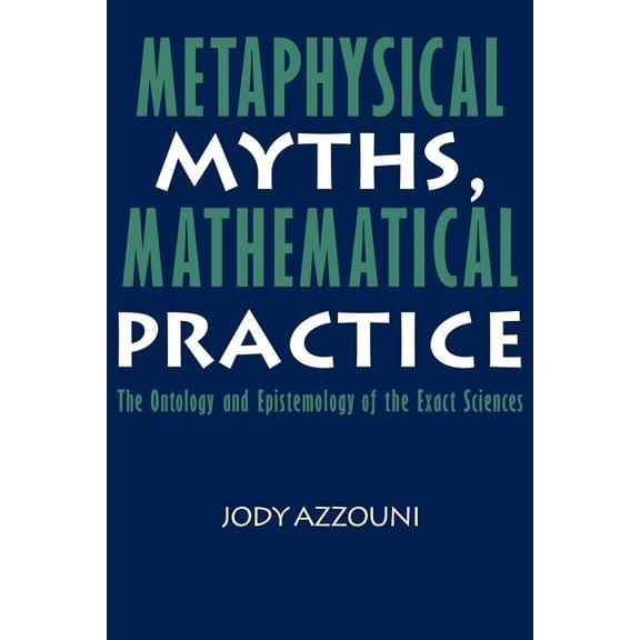 Metaphysical Myths, Mathematical Practice: The Ontology and Epistemology of the Exact Sciences, (Paperback)