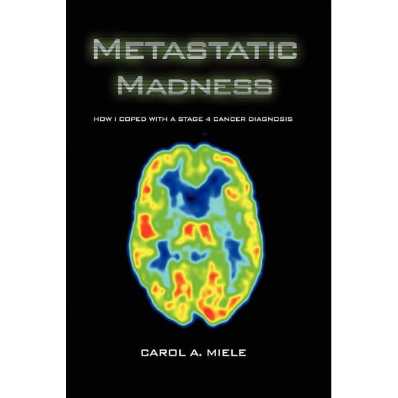 Metastatic Madness: How I Coped With A Stage 4 Cancer Diagnosis  Paperback  Carol A. Miele